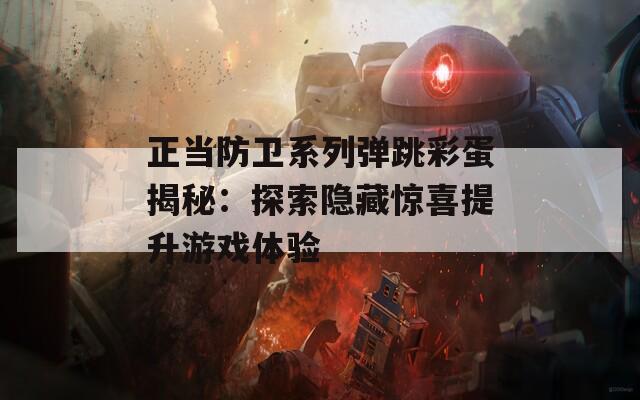 正当防卫系列弹跳彩蛋揭秘：探索隐藏惊喜提升游戏体验