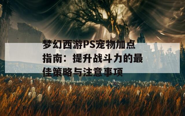 梦幻西游PS宠物加点指南：提升战斗力的最佳策略与注意事项