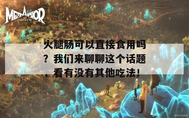 火腿肠可以直接食用吗？我们来聊聊这个话题，看有没有其他吃法！