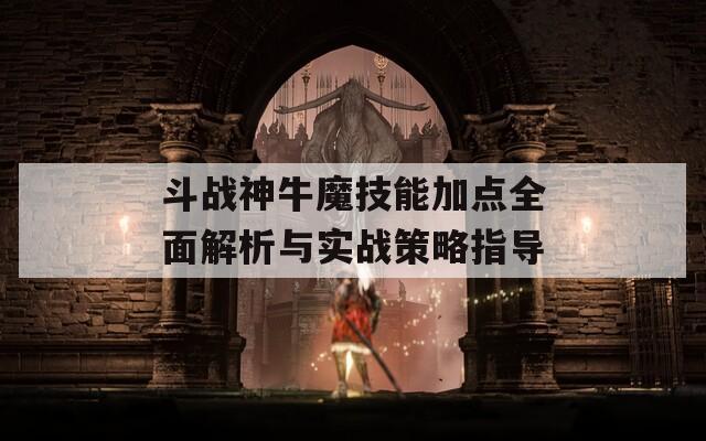 斗战神牛魔技能加点全面解析与实战策略指导