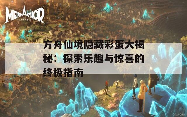 方舟仙境隐藏彩蛋大揭秘：探索乐趣与惊喜的终极指南