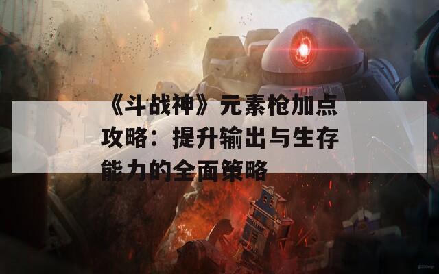 《斗战神》元素枪加点攻略：提升输出与生存能力的全面策略