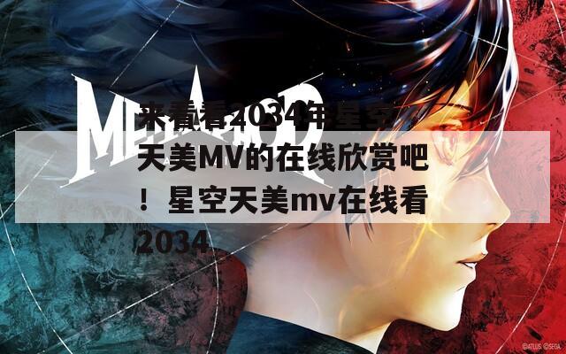 来看看2034年星空天美MV的在线欣赏吧！星空天美mv在线看2034