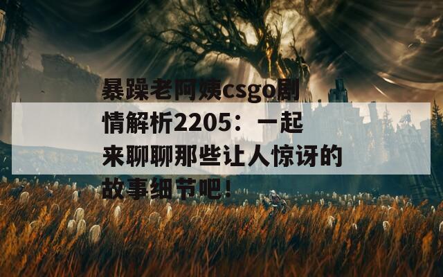 暴躁老阿姨csgo剧情解析2205：一起来聊聊那些让人惊讶的故事细节吧！