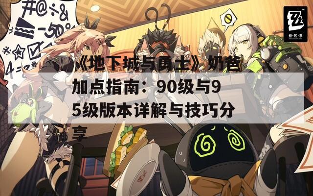 《地下城与勇士》奶爸加点指南：90级与95级版本详解与技巧分享