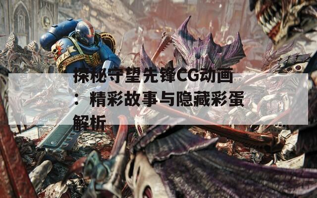 探秘守望先锋CG动画：精彩故事与隐藏彩蛋解析