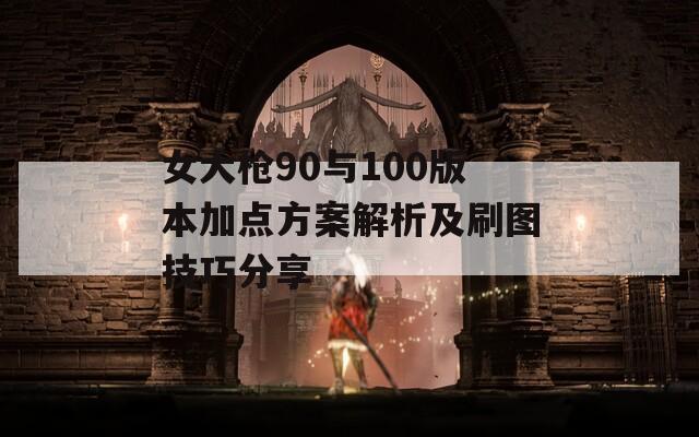 女大枪90与100版本加点方案解析及刷图技巧分享