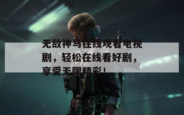 无敌神马在线观看电视剧，轻松在线看好剧，享受无限精彩！