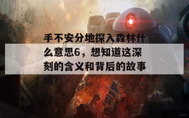 手不安分地探入森林什么意思6，想知道这深刻的含义和背后的故事吗？