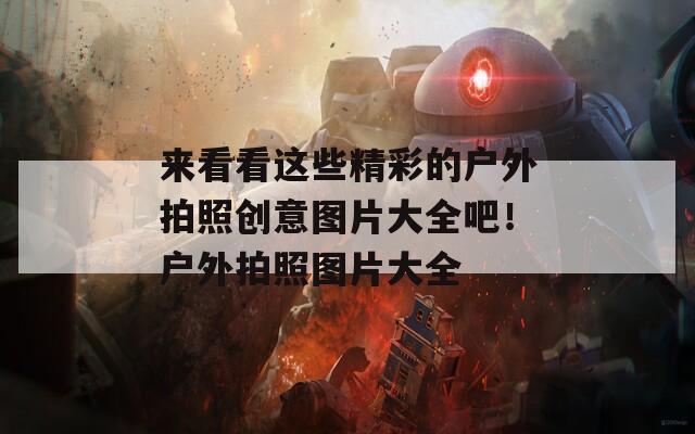 来看看这些精彩的户外拍照创意图片大全吧！户外拍照图片大全