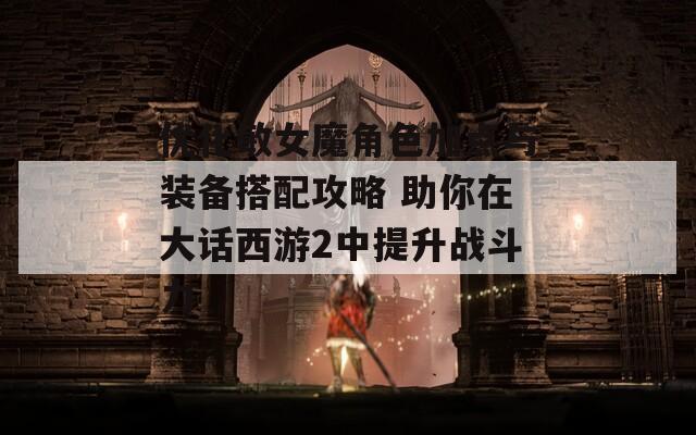 优化敏女魔角色加点与装备搭配攻略 助你在大话西游2中提升战斗力