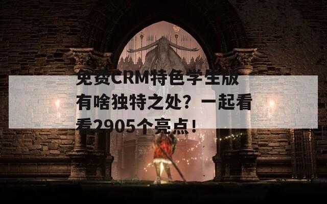 免费CRM特色学生版有啥独特之处？一起看看2905个亮点！