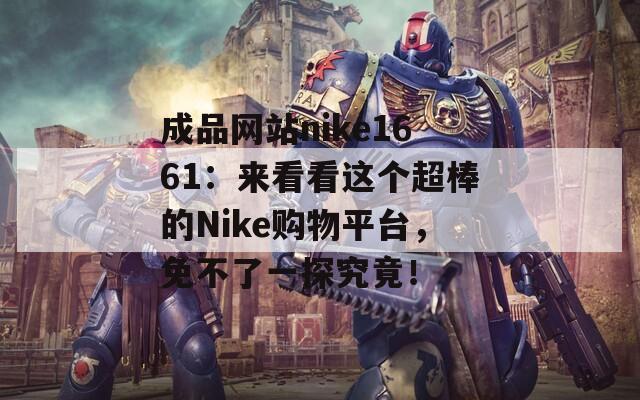 成品网站nike1661：来看看这个超棒的Nike购物平台，免不了一探究竟！