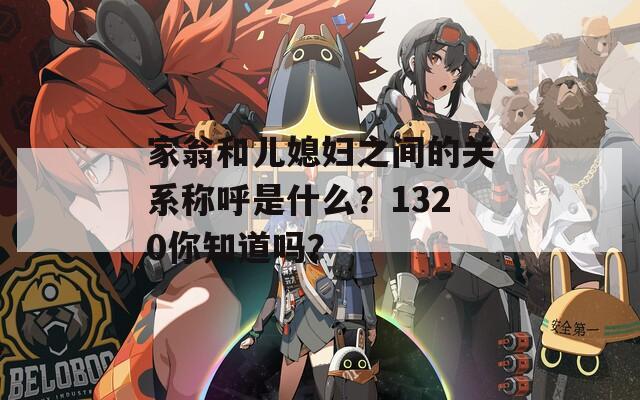 家翁和儿媳妇之间的关系称呼是什么？1320你知道吗？