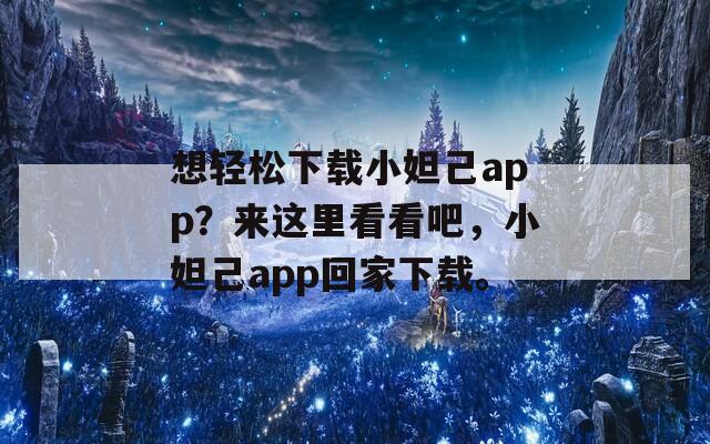 想轻松下载小妲己app？来这里看看吧，小妲己app回家下载。