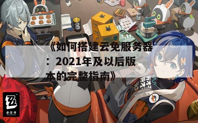 《如何搭建云免服务器：2021年及以后版本的完整指南》