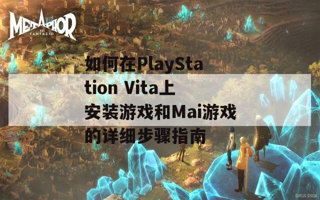 如何在PlayStation Vita上安装游戏和Mai游戏的详细步骤指南