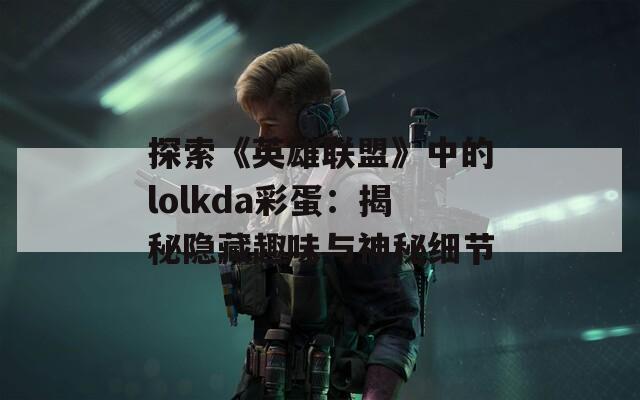 探索《英雄联盟》中的lolkda彩蛋：揭秘隐藏趣味与神秘细节