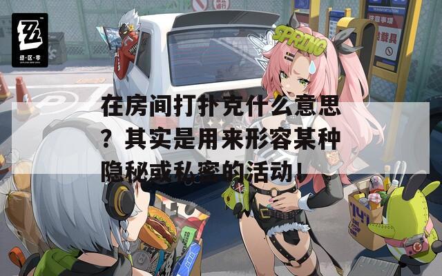 在房间打扑克什么意思？其实是用来形容某种隐秘或私密的活动！