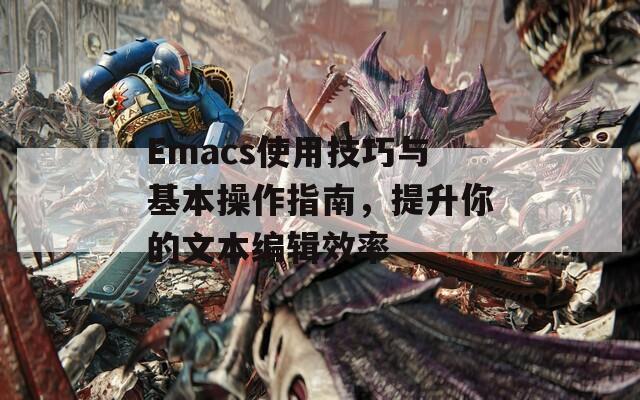 Emacs使用技巧与基本操作指南，提升你的文本编辑效率