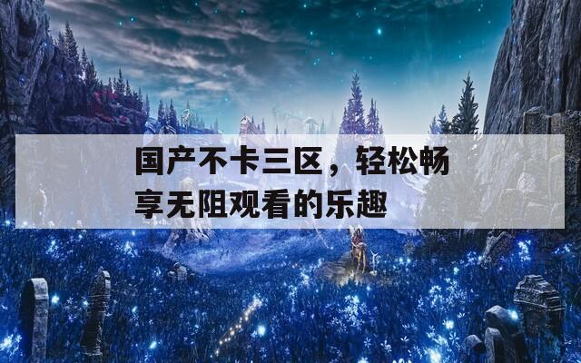 国产不卡三区，轻松畅享无阻观看的乐趣