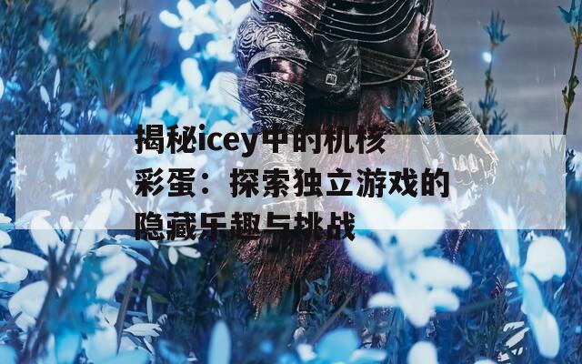 揭秘icey中的机核彩蛋：探索独立游戏的隐藏乐趣与挑战