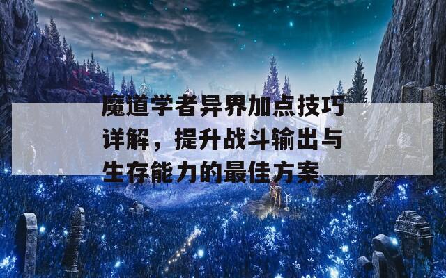 魔道学者异界加点技巧详解，提升战斗输出与生存能力的最佳方案