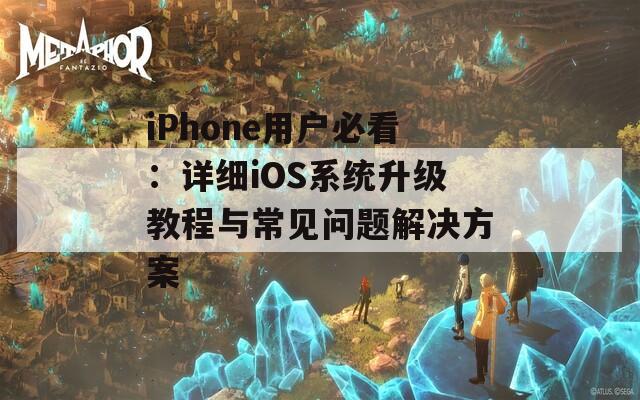 iPhone用户必看：详细iOS系统升级教程与常见问题解决方案