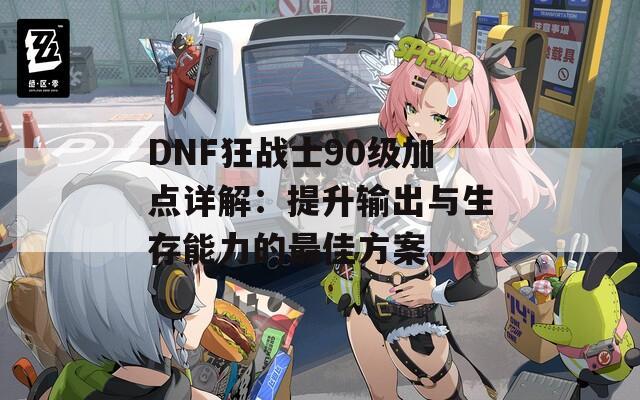 DNF狂战士90级加点详解：提升输出与生存能力的最佳方案