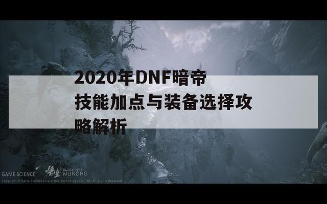 2020年DNF暗帝技能加点与装备选择攻略解析