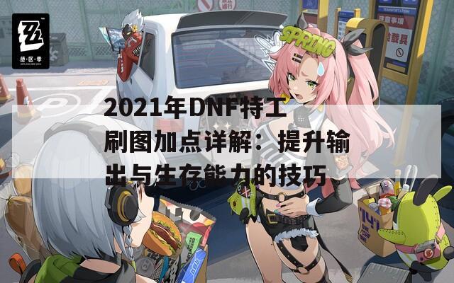 2021年DNF特工刷图加点详解：提升输出与生存能力的技巧