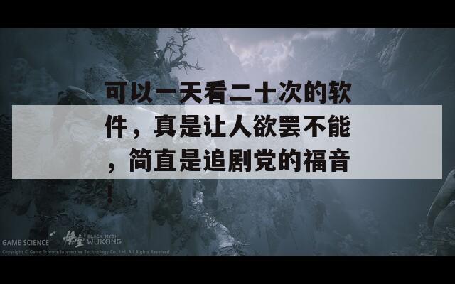 可以一天看二十次的软件，真是让人欲罢不能，简直是追剧党的福音！