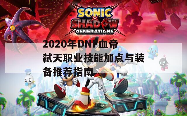 2020年DNF血帝弑天职业技能加点与装备推荐指南