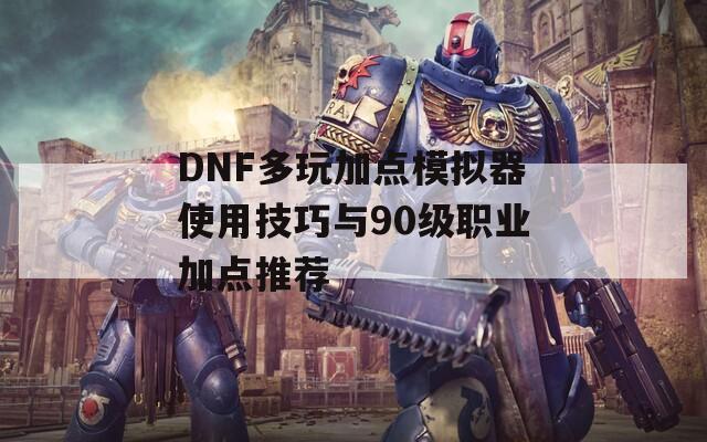 DNF多玩加点模拟器使用技巧与90级职业加点推荐