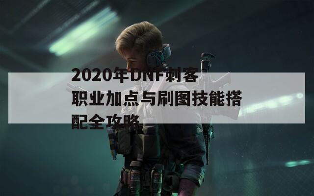 2020年DNF刺客职业加点与刷图技能搭配全攻略