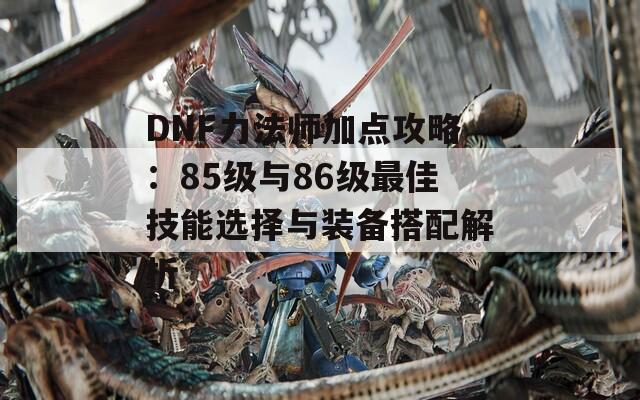 DNF力法师加点攻略：85级与86级最佳技能选择与装备搭配解析