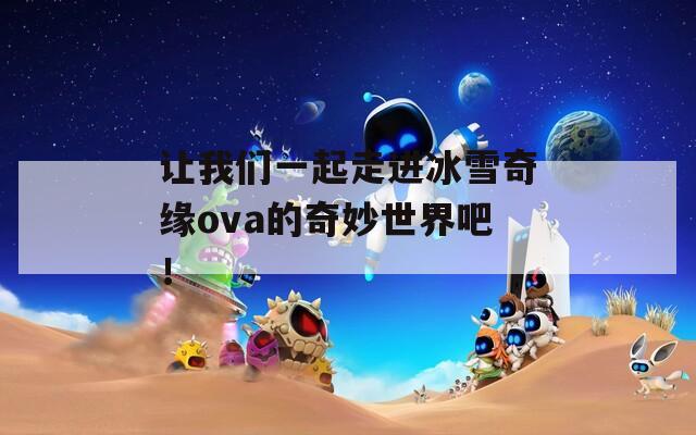 让我们一起走进冰雪奇缘ova的奇妙世界吧！