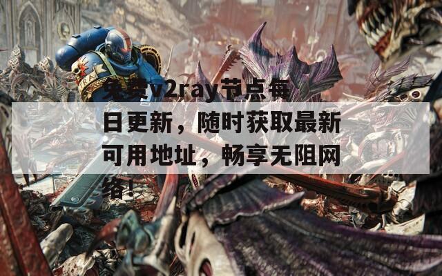 免费v2ray节点每日更新，随时获取最新可用地址，畅享无阻网络！