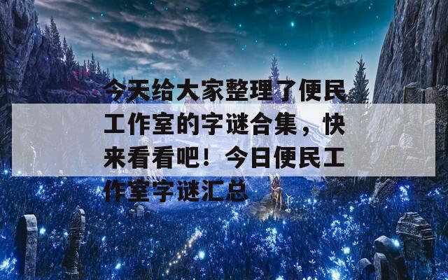 今天给大家整理了便民工作室的字谜合集，快来看看吧！今日便民工作室字谜汇总