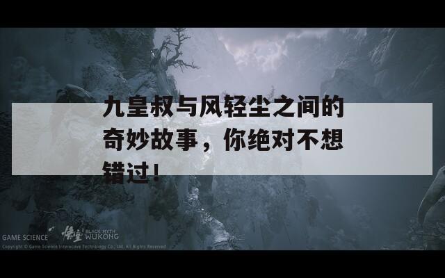 九皇叔与风轻尘之间的奇妙故事，你绝对不想错过！