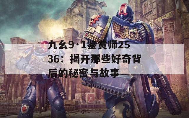 九幺9·1鉴黄师2536：揭开那些好奇背后的秘密与故事