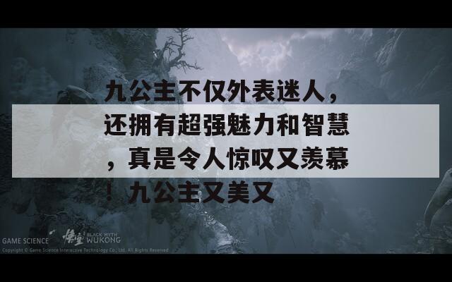 九公主不仅外表迷人，还拥有超强魅力和智慧，真是令人惊叹又羡慕！九公主又美又