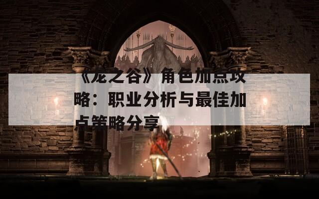 《龙之谷》角色加点攻略：职业分析与最佳加点策略分享