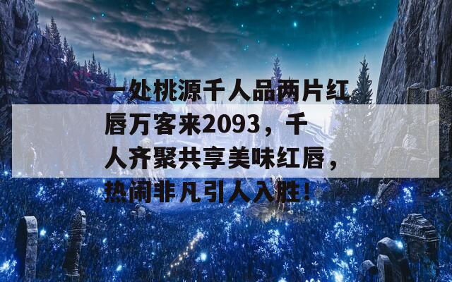 一处桃源千人品两片红唇万客来2093，千人齐聚共享美味红唇，热闹非凡引人入胜！