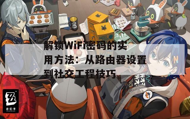 解锁WiFi密码的实用方法：从路由器设置到社交工程技巧