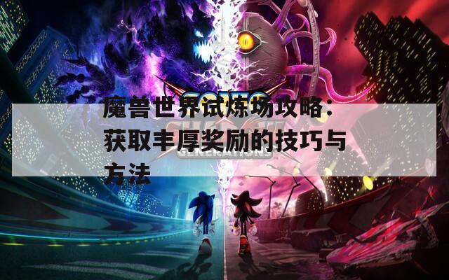 魔兽世界试炼场攻略：获取丰厚奖励的技巧与方法