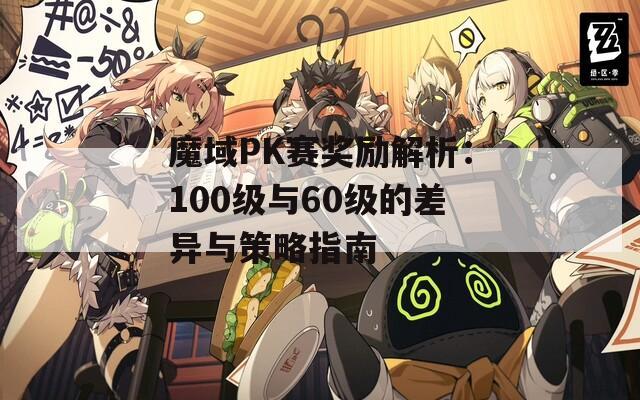 魔域PK赛奖励解析：100级与60级的差异与策略指南