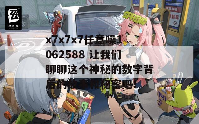 x7x7x7任意噪1062588 让我们聊聊这个神秘的数字背后的故事和秘密吧！