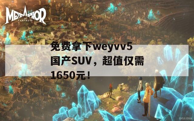 免费拿下weyvv5国产SUV，超值仅需1650元！