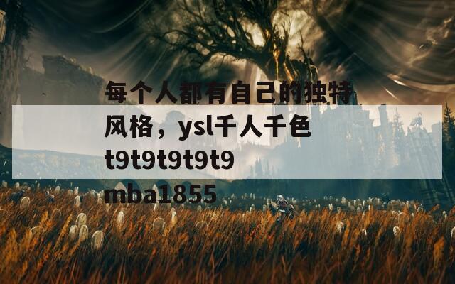 每个人都有自己的独特风格，ysl千人千色t9t9t9t9t9mba1855